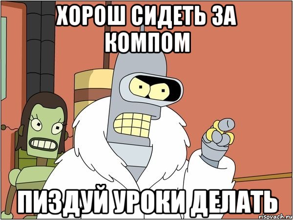 Хорош сидеть за компом пиздуй уроки делать