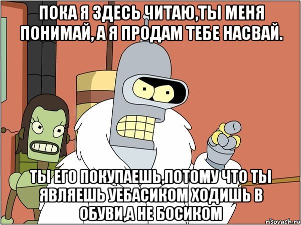пока я здесь читаю,ты меня понимай, а я продам тебе насвай. ты его покупаешь,потому что ты являешь уебасиком ходишь в обуви,а не босиком