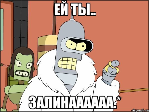 ей ты.. Залинаааааа.*
