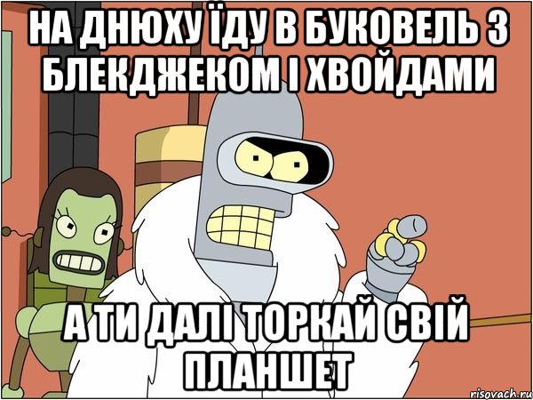на днюху їду в буковель з блекджеком і хвойдами а ти далі торкай свій планшет