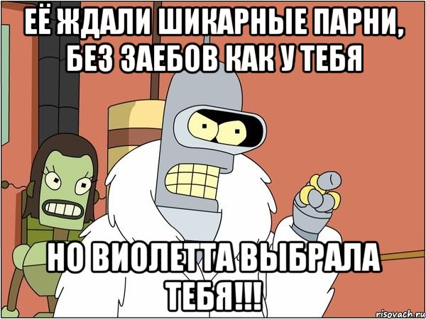 её ждали шикарные парни, без заебов как у тебя но Виолетта выбрала тебя!!!