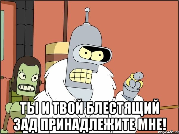  Ты и твой блестящий зад принадлежите мне!