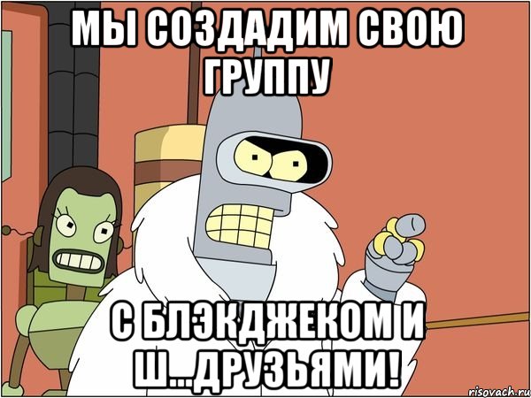 Мы создадим свою группу С блэкджеком и ш...друзьями!