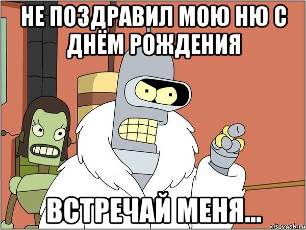 Не поздравил мою Ню с днём рождения Встречай меня...