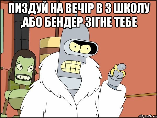 пиздуй на вечір в 3 школу ,або бендер зігне тебе 