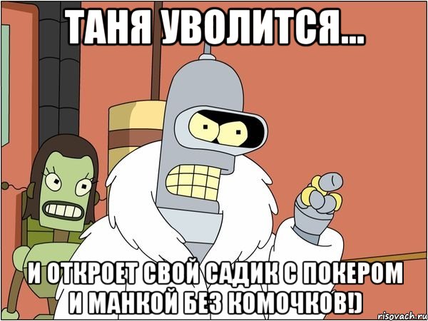Таня уволится... И откроет свой садик с покером и манкой без комочков!)