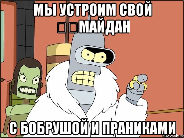 мы устроим свой ​​майдан с Бобрушой и ПРАНИКАМИ