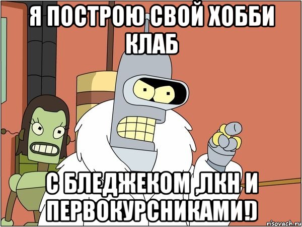 я построю свой хобби клаб с бледжеком ,лкн и первокурсниками!)