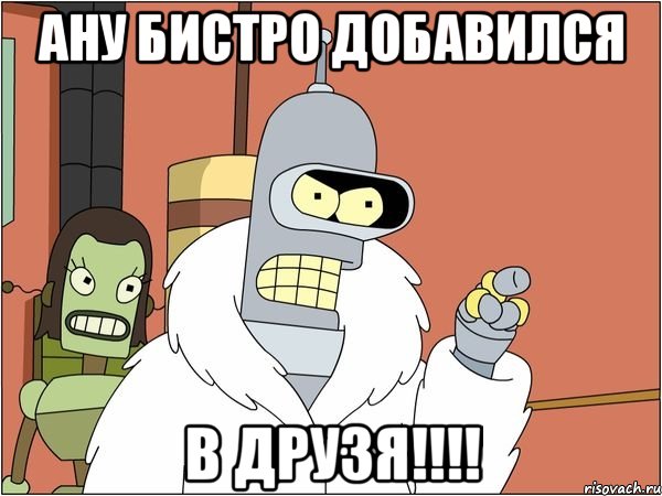 Ану бистро добавился в друзя!!!!