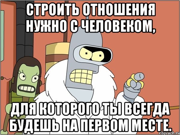 Строить отношения нужно с человеком, для которого ты всегда будешь на первом месте.