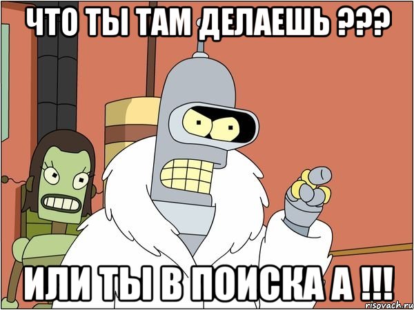 Что ты там делаешь ??? или ты в поиска а !!!