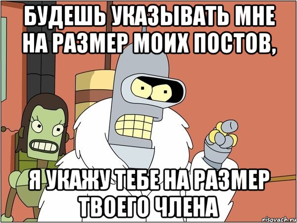 будешь указывать мне на размер моих постов, я укажу тебе на размер твоего члена