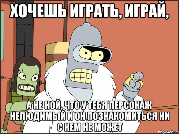 хочешь играть, играй, а не ной, что у тебя персонаж нелюдимый и он познакомиться ни с кем не может