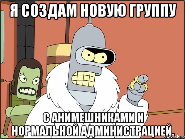 я создам новую группу с анимешниками и нормальной администрацией.
