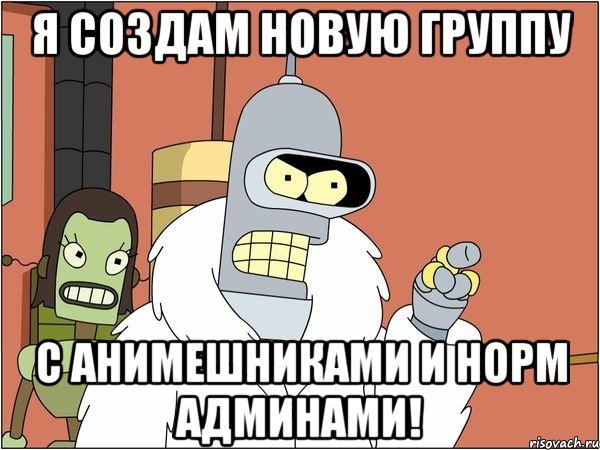 я создам новую группу с анимешниками и норм админами!