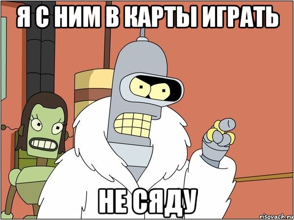 я с ним в карты играть не сяду