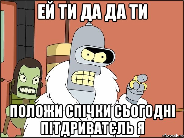 ЕЙ ТИ ДА ДА ТИ ПОЛОЖИ СПІЧКИ СЬОГОДНІ ПІТДРИВАТЄЛЬ Я