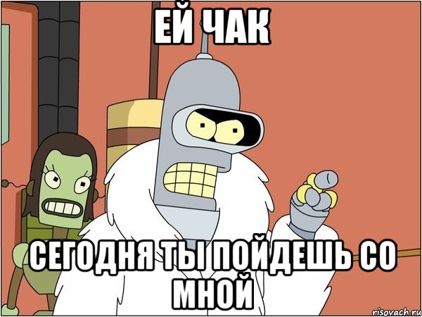 ей чак сегодня ты пойдешь со мной