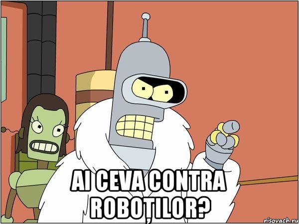  Ai ceva contra roboţilor?