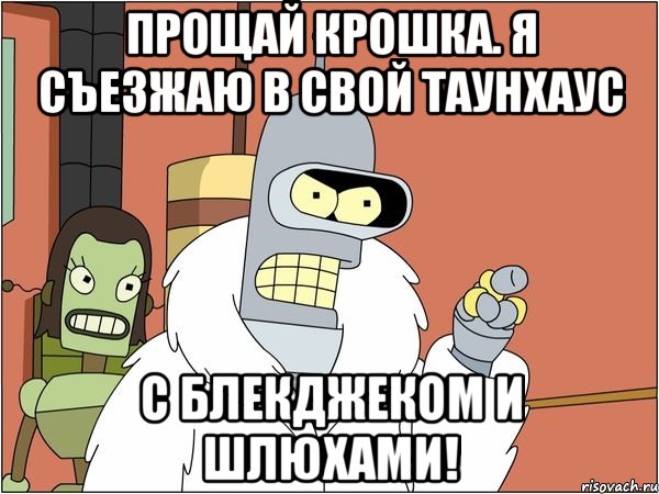 Прощай крошка. Я съезжаю в свой таунхаус с блекджеком и шлюхами!