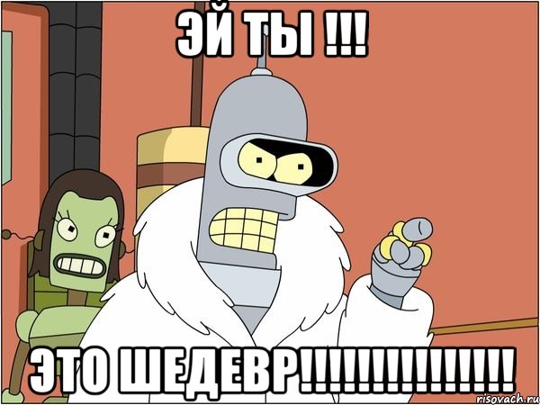 Эй ты !!! Это ШЕДЕВР!!!!!!!!!!!!!!!