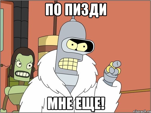 По пизди мне еще!