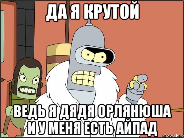 Да я крутой Ведь я Дядя Орлянюша и у меня есть айпад