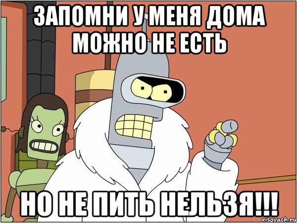 запомни у меня дома можно не есть но не пить нельзя!!!