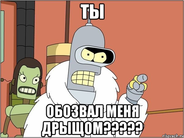 ТЫ ОБОЗВАЛ МЕНЯ ДРЫЩОМ?????