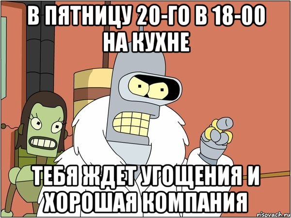 В пятницу 20-го в 18-00 на кухне тебя ждет угощения и хорошая компания