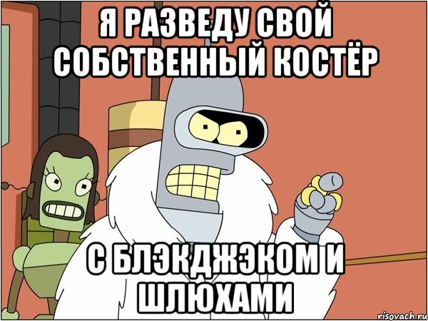 я разведу свой собственный костёр с блэкджэком и шлюхами