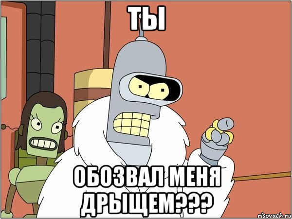 ТЫ ОБОЗВАЛ МЕНЯ ДРЫЩЕМ???
