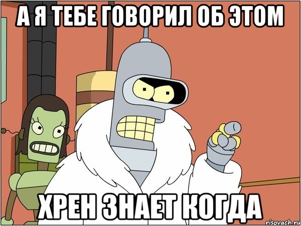 А я тебе говорил об этом хрен знает когда