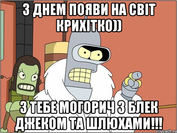 З днем появи на світ крихітко)) з тебе могорич з блек джеком та шлюхами!!!
