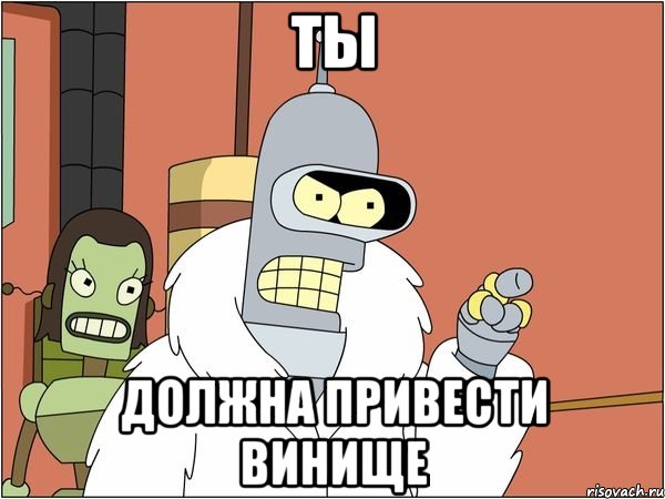 Ты Должна привести винище