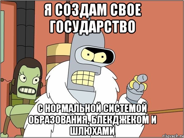 Я СОЗДАМ СВОЕ ГОСУДАРСТВО С НОРМАЛЬНОЙ СИСТЕМОЙ ОБРАЗОВАНИЯ, БЛЕКДЖЕКОМ И ШЛЮХАМИ