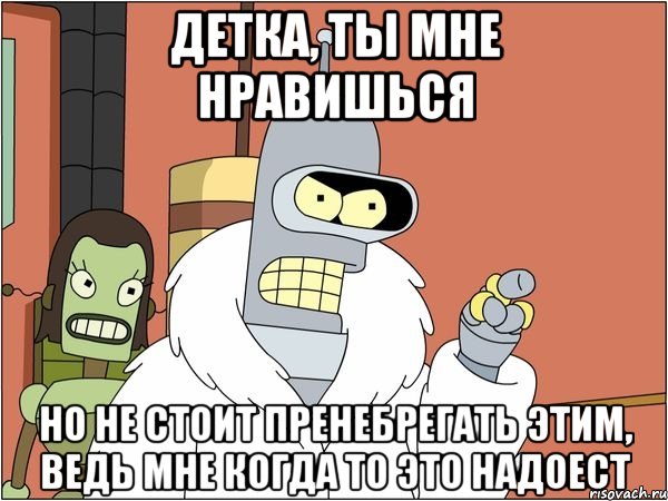 Детка, ты мне нравишься но не стоит пренебрегать этим, ведь мне когда то это надоест