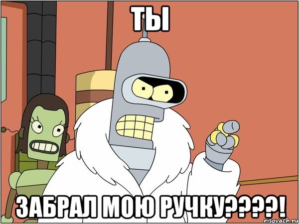 ТЫ ЗАБРАЛ МОЮ РУЧКУ????!