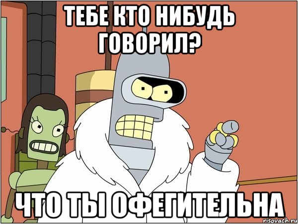 Тебе кто нибудь говорил? что ты офегительна