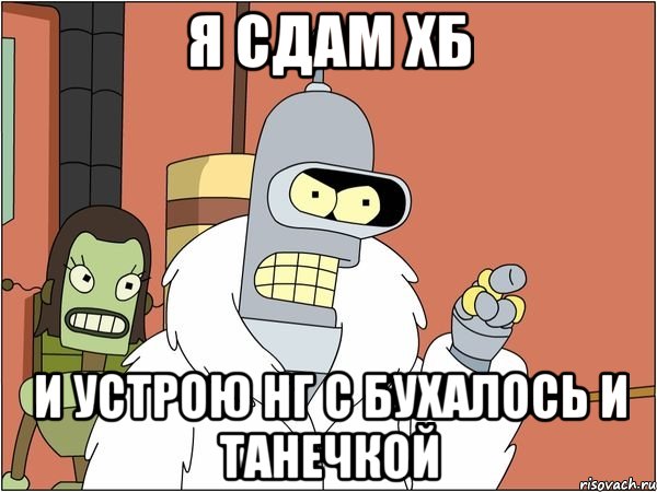 Я сдам хб И устрою нг с бухалось и Танечкой, Мем Бендер