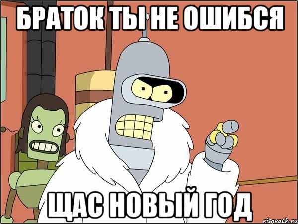 браток ты не ошибся щас новый год, Мем Бендер