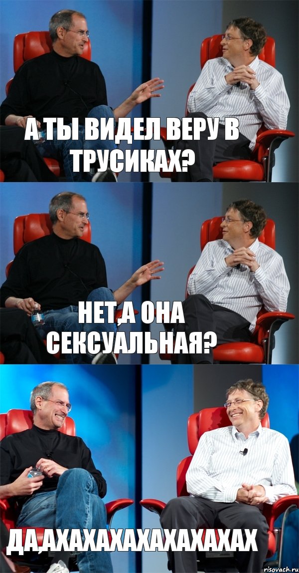 А ты видел Веру в трусиках? Нет,а она сексуальная? Да,АХахахахахахахах