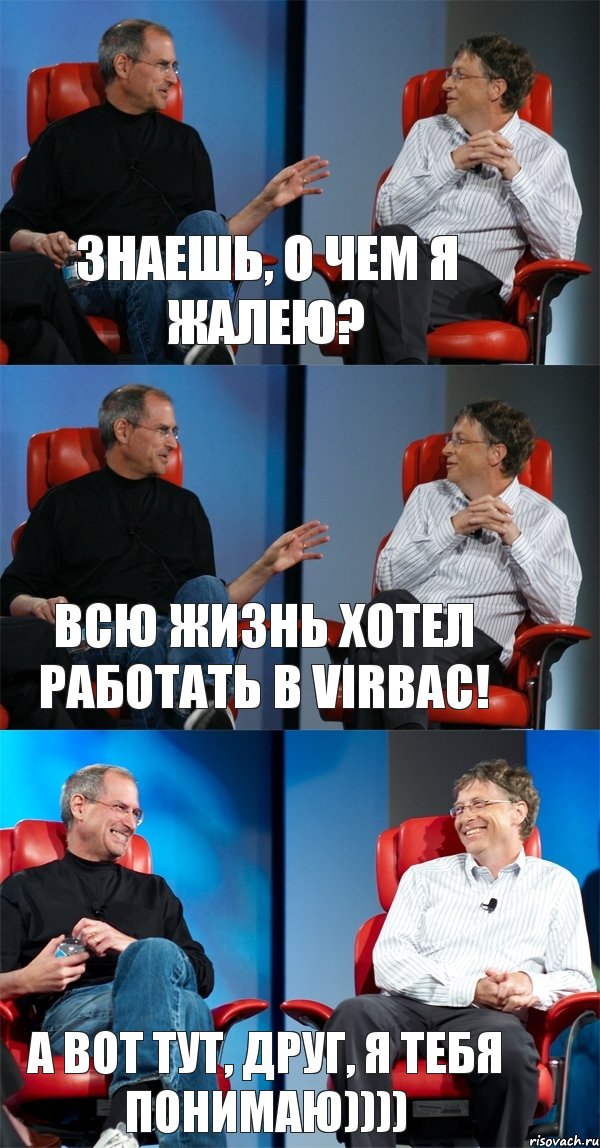 Знаешь, о чем я жалею? Всю жизнь хотел работать в VIRBAC! А вот тут, друг, я тебя понимаю))))