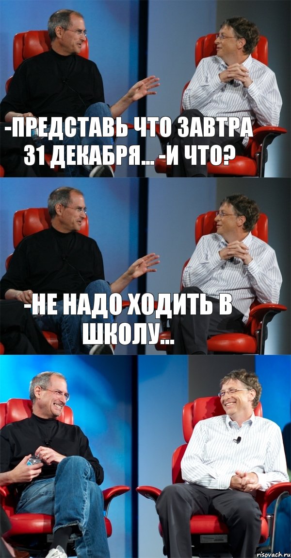 -Представь что завтра 31 декабря... -И что? -Не надо ходить в школу... 