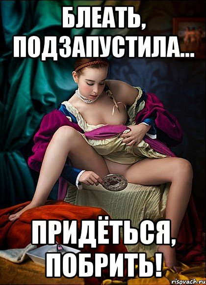 блеать, подзапустила... придёться, побрить!