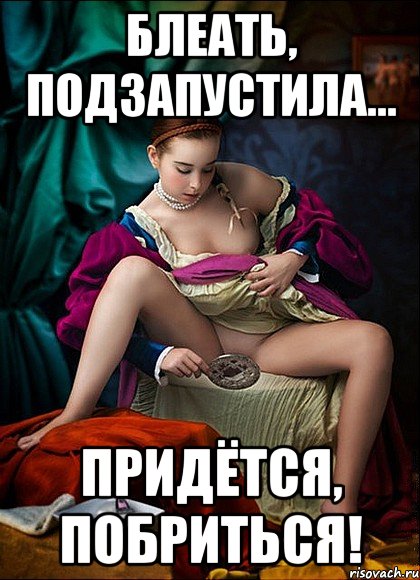 блеать, подзапустила... придётся, побриться!