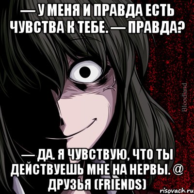 — У меня и правда есть чувства к тебе. — Правда? — Да. Я чувствую, что ты действуешь мне на нервы. @ Друзья (Friends), Мем bloodthirsty