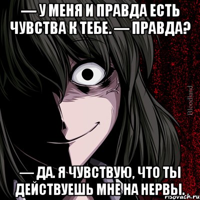 — У меня и правда есть чувства к тебе. — Правда? — Да. Я чувствую, что ты действуешь мне на нервы., Мем bloodthirsty