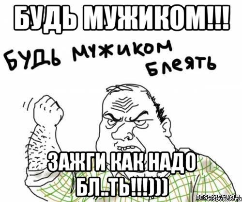 Будь мужиком!!! Зажги как надо бл..ть!!!))), Мем блять