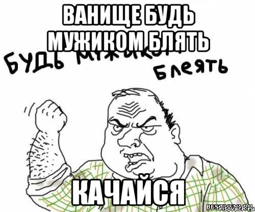 Ванище будь мужиком блять Качайся, Мем блять